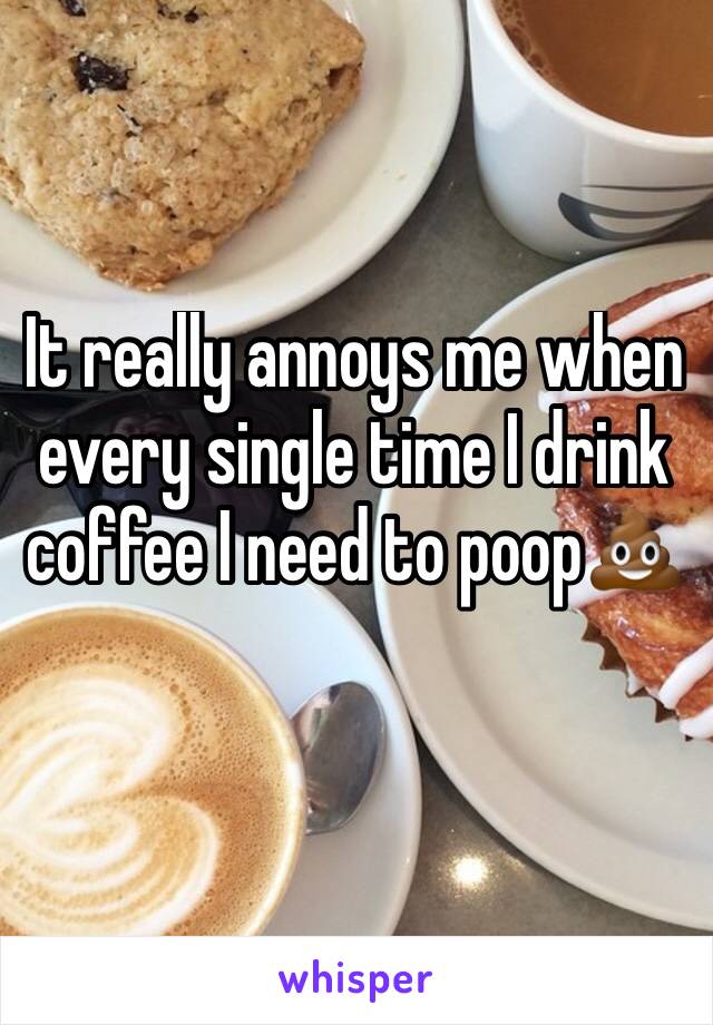 It really annoys me when every single time I drink coffee I need to poop💩