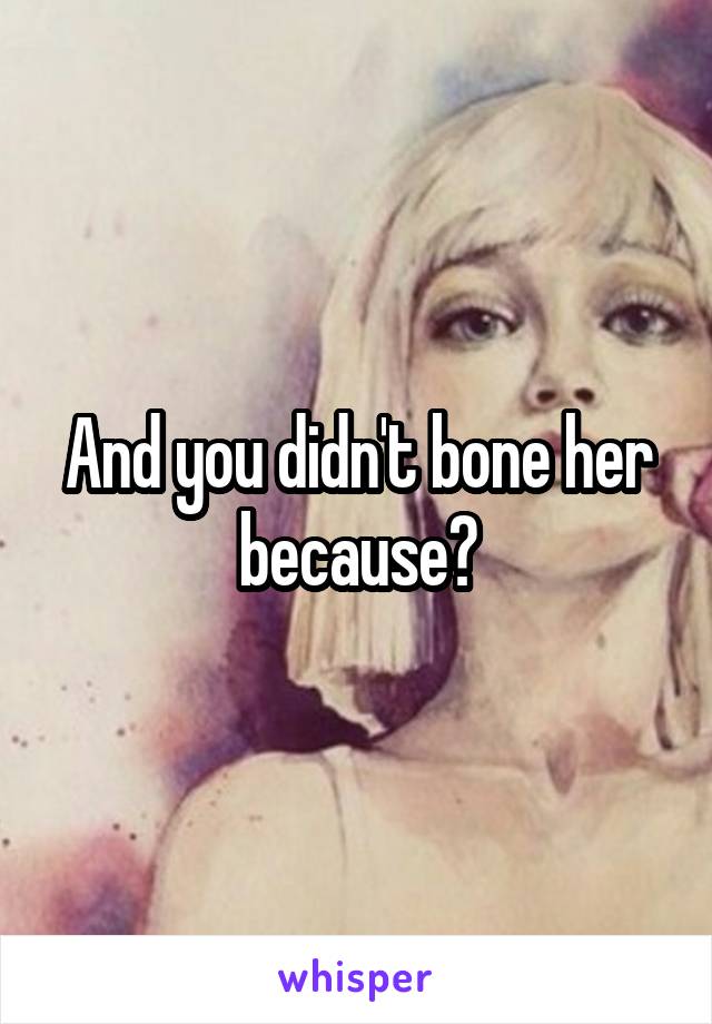 And you didn't bone her because?