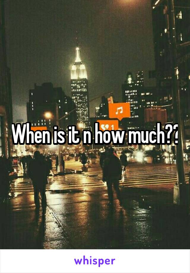When is it n how much??