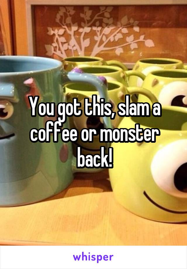 You got this, slam a coffee or monster back!