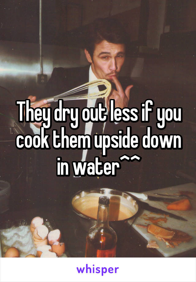 They dry out less if you cook them upside down in water^^