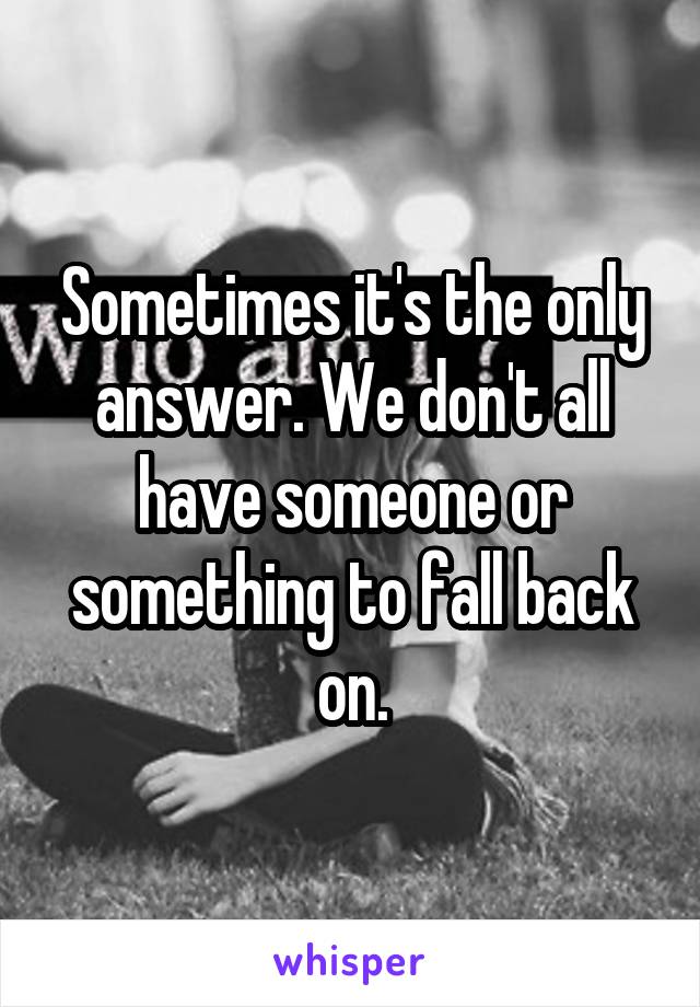 Sometimes it's the only answer. We don't all have someone or something to fall back on.