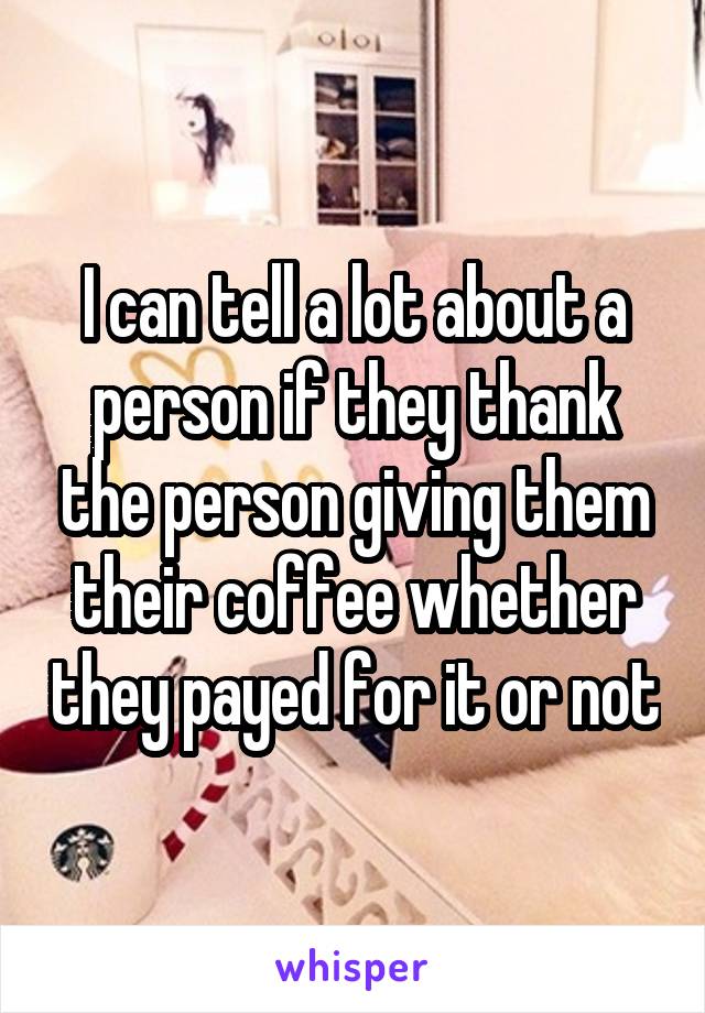 I can tell a lot about a person if they thank the person giving them their coffee whether they payed for it or not