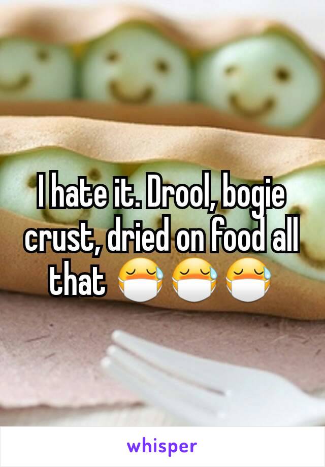 I hate it. Drool, bogie crust, dried on food all that 😷😷😷
