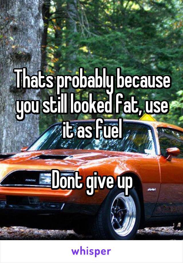 Thats probably because you still looked fat, use it as fuel

Dont give up