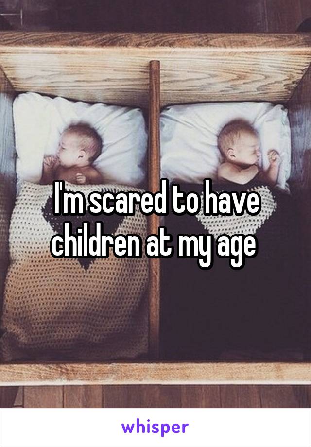 I'm scared to have children at my age 