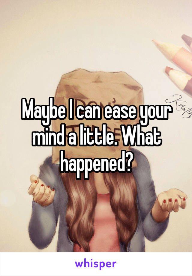 Maybe I can ease your mind a little. What happened?