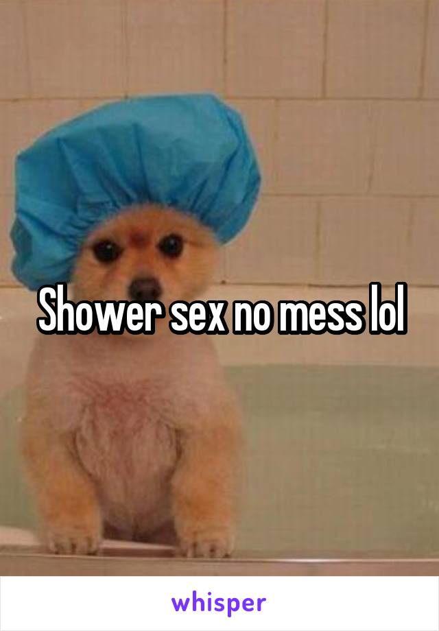 Shower sex no mess lol
