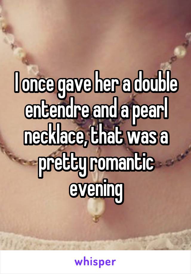 I once gave her a double entendre and a pearl necklace, that was a pretty romantic evening