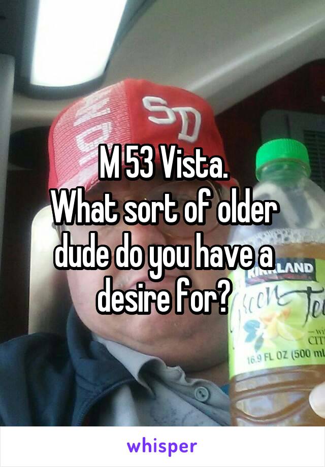 M 53 Vista.
What sort of older dude do you have a desire for?