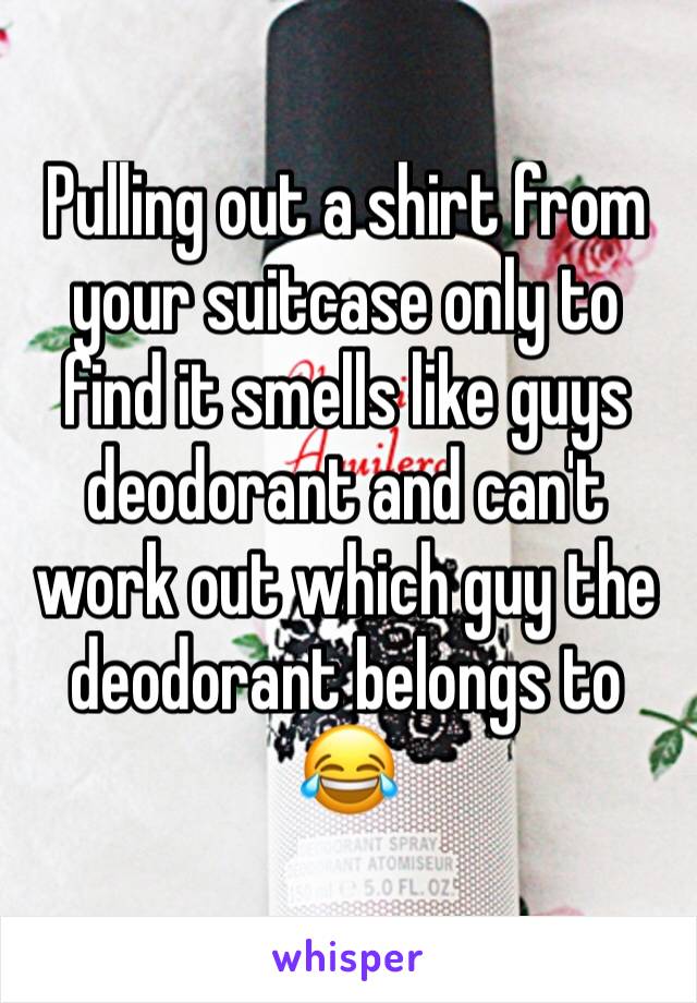 Pulling out a shirt from your suitcase only to find it smells like guys deodorant and can't work out which guy the deodorant belongs to 😂