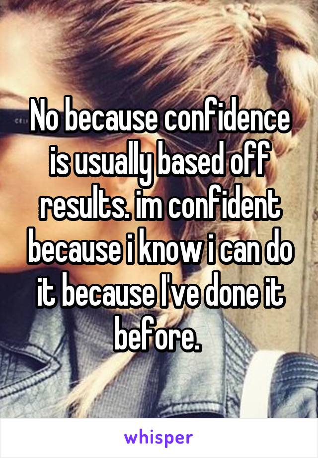 No because confidence is usually based off results. im confident because i know i can do it because I've done it before. 