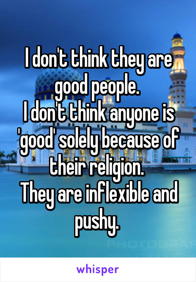 I don't think they are good people. 
I don't think anyone is 'good' solely because of their religion. 
They are inflexible and pushy. 