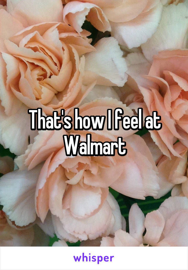 That's how I feel at Walmart