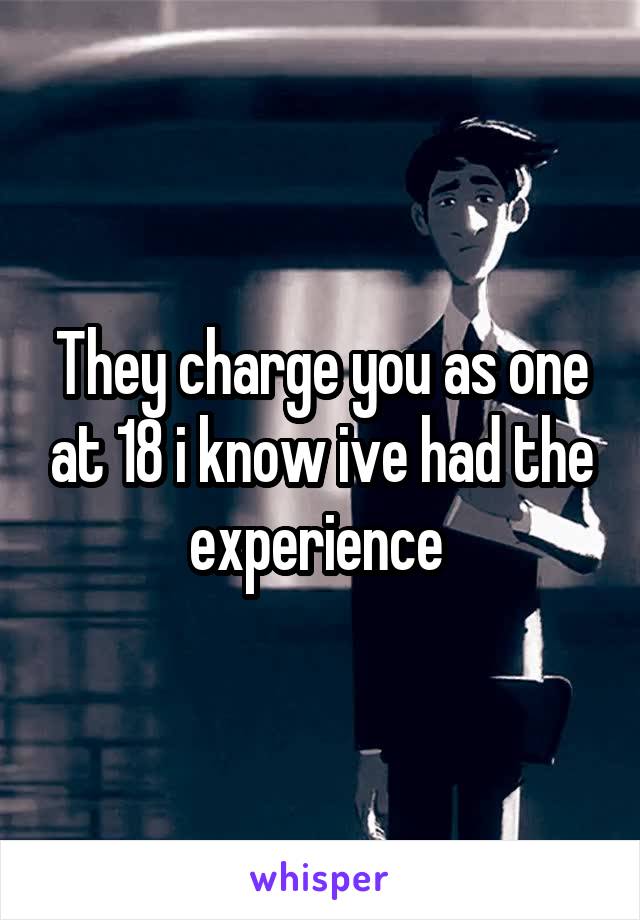 They charge you as one at 18 i know ive had the experience 