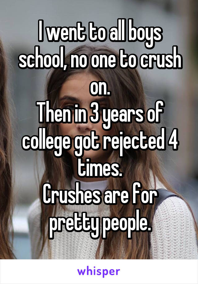 I went to all boys school, no one to crush on.
Then in 3 years of college got rejected 4 times.
Crushes are for pretty people.
