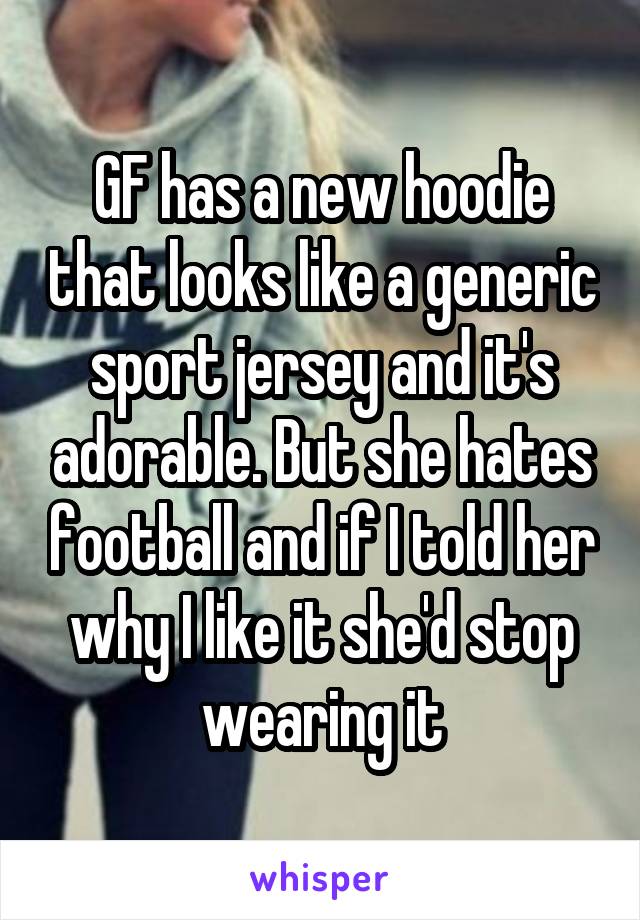 GF has a new hoodie that looks like a generic sport jersey and it's adorable. But she hates football and if I told her why I like it she'd stop wearing it