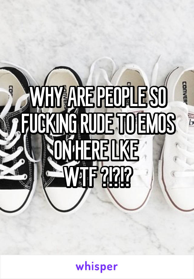 WHY ARE PEOPLE SO FUCKING RUDE TO EMOS ON HERE LKE 
WTF ?!?!?