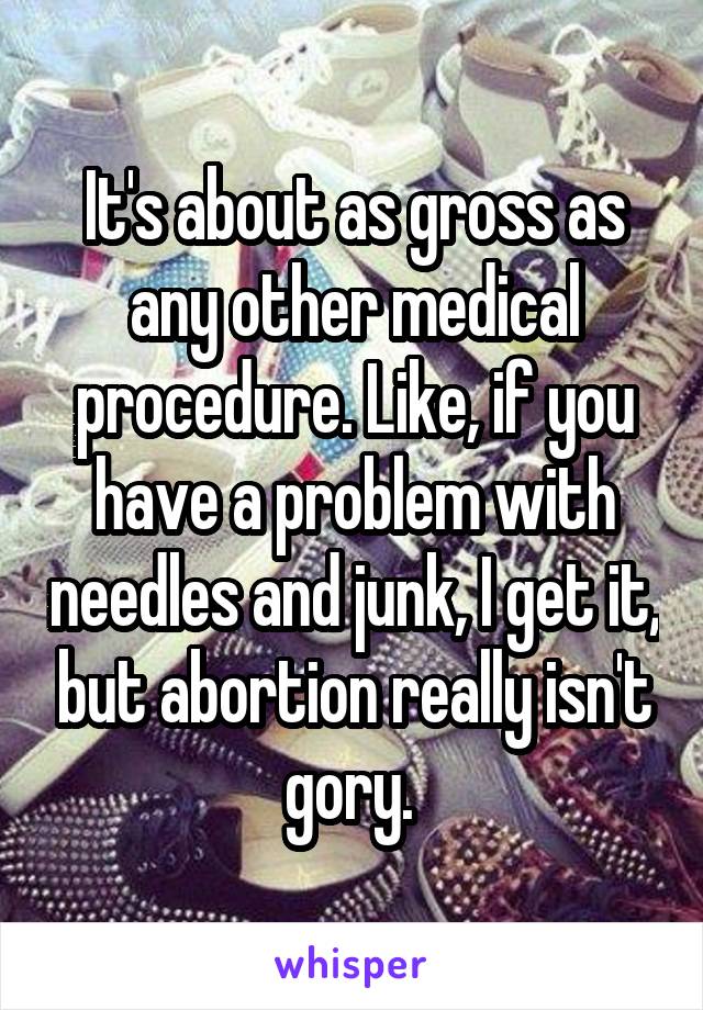 It's about as gross as any other medical procedure. Like, if you have a problem with needles and junk, I get it, but abortion really isn't gory. 