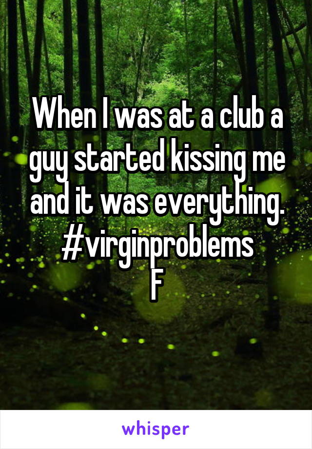 When I was at a club a guy started kissing me and it was everything.
#virginproblems
F
