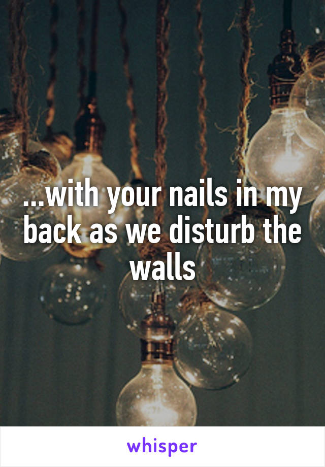 ...with your nails in my back as we disturb the walls