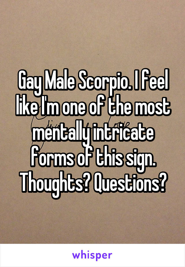 Gay Male Scorpio. I feel like I'm one of the most mentally intricate forms of this sign. Thoughts? Questions?