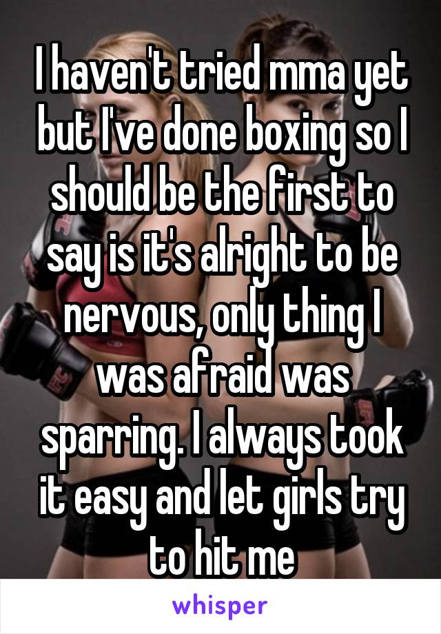 I haven't tried mma yet but I've done boxing so I should be the first to say is it's alright to be nervous, only thing I was afraid was sparring. I always took it easy and let girls try to hit me