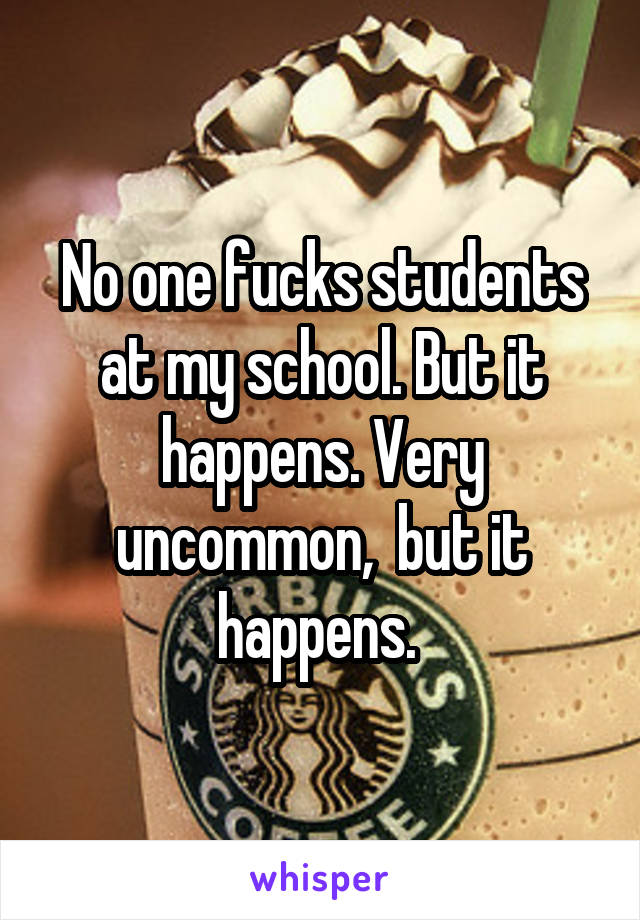 No one fucks students at my school. But it happens. Very uncommon,  but it happens. 