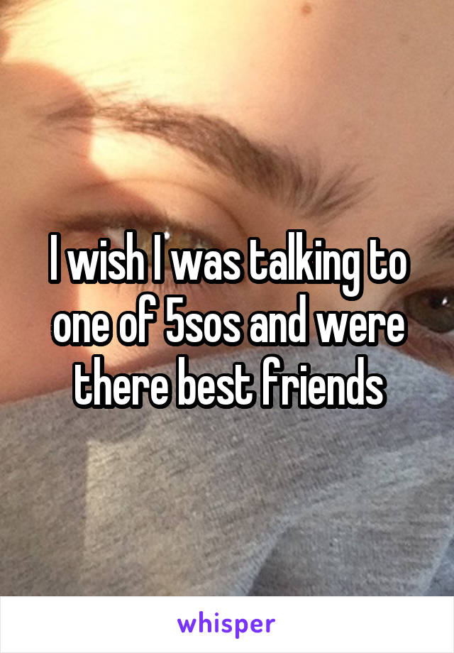 I wish I was talking to one of 5sos and were there best friends