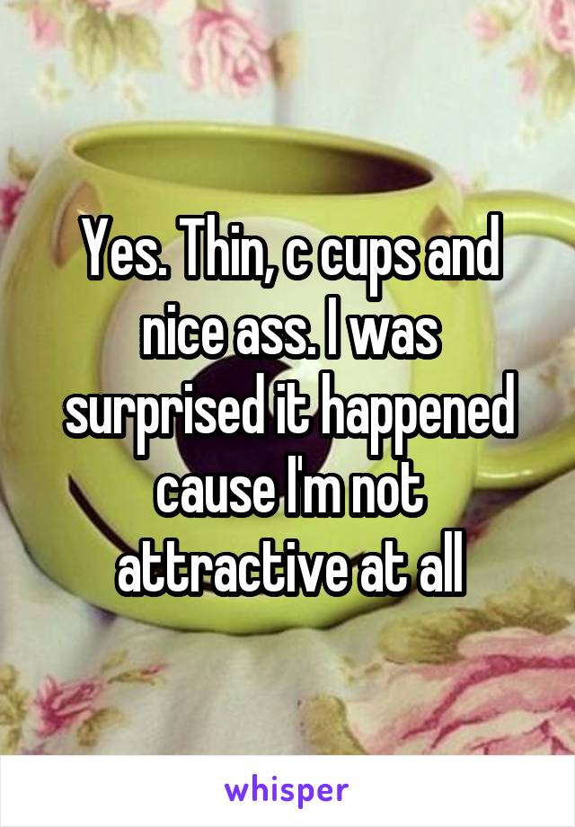 Yes. Thin, c cups and nice ass. I was surprised it happened cause I'm not attractive at all
