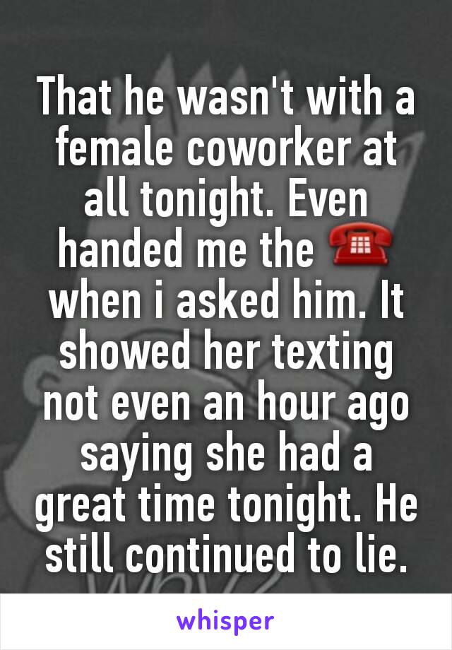 That he wasn't with a female coworker at all tonight. Even handed me the ☎ when i asked him. It showed her texting not even an hour ago saying she had a great time tonight. He still continued to lie.