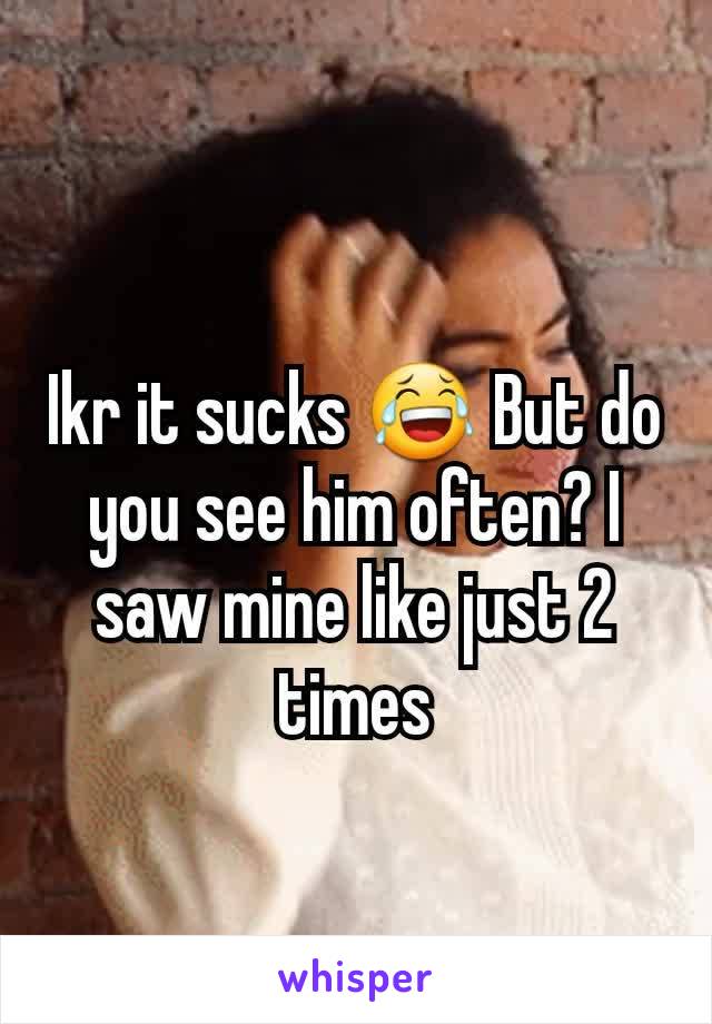 Ikr it sucks 😂 But do you see him often? I saw mine like just 2 times