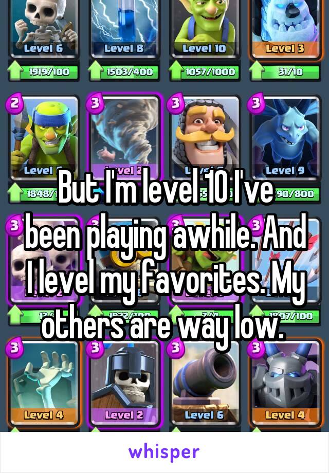 
But I'm level 10 I've been playing awhile. And I level my favorites. My others are way low. 