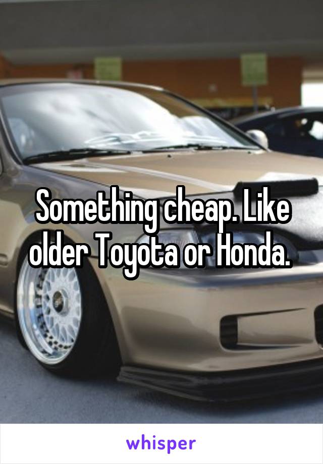 Something cheap. Like older Toyota or Honda. 