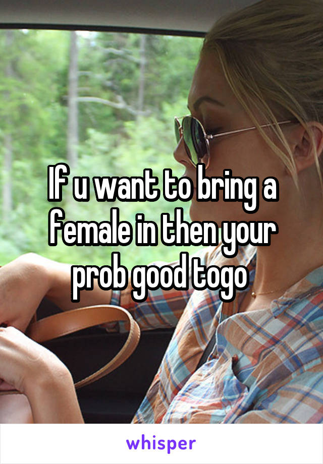 If u want to bring a female in then your prob good togo 