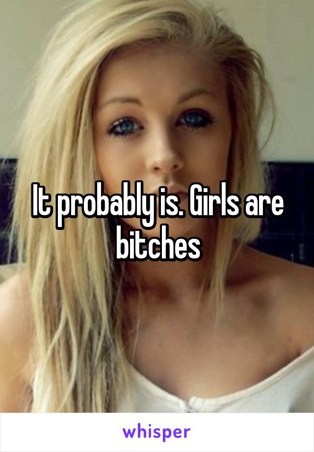 It probably is. Girls are bitches