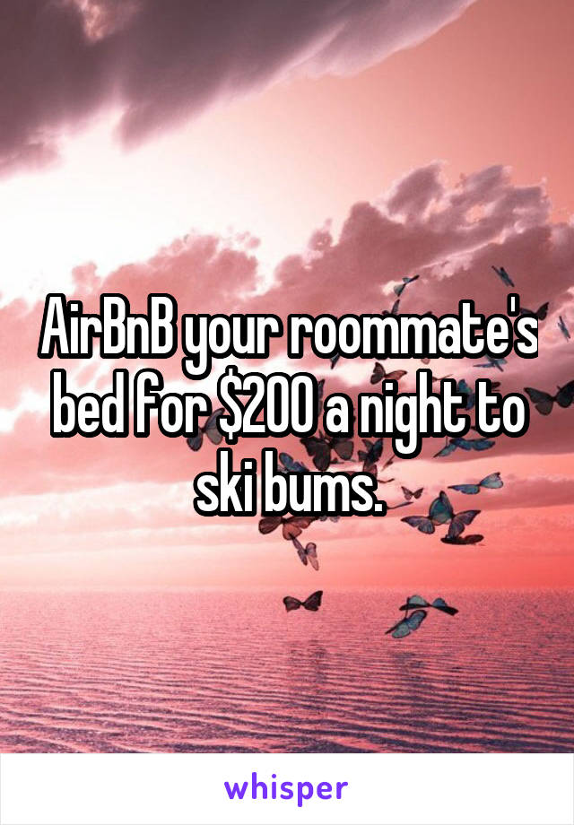 AirBnB your roommate's bed for $200 a night to ski bums.