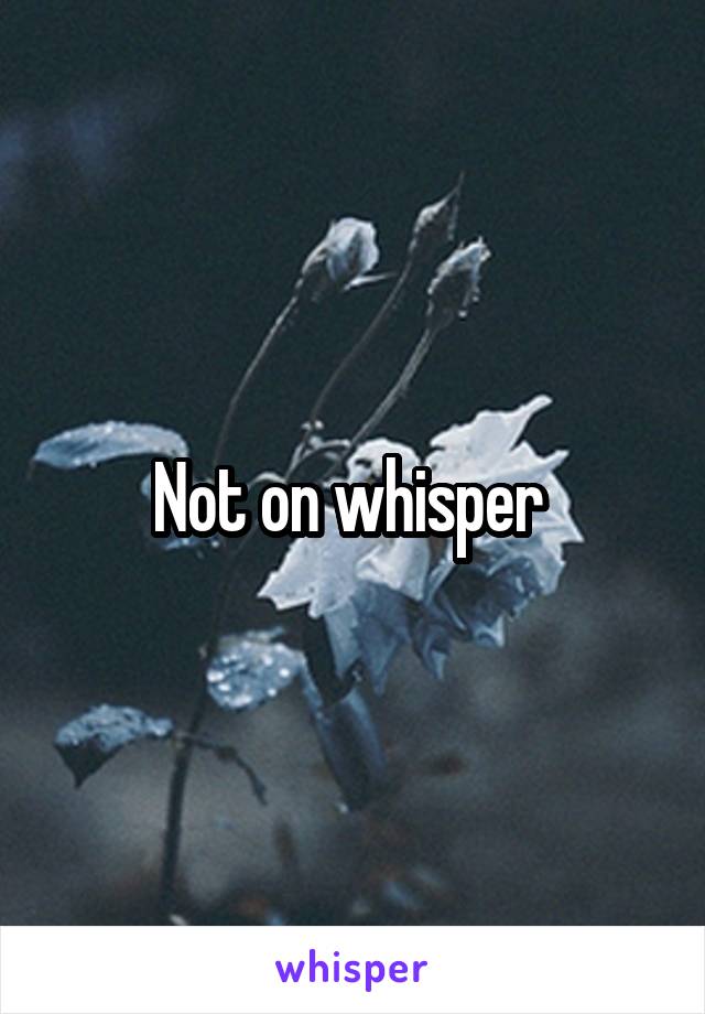 Not on whisper 