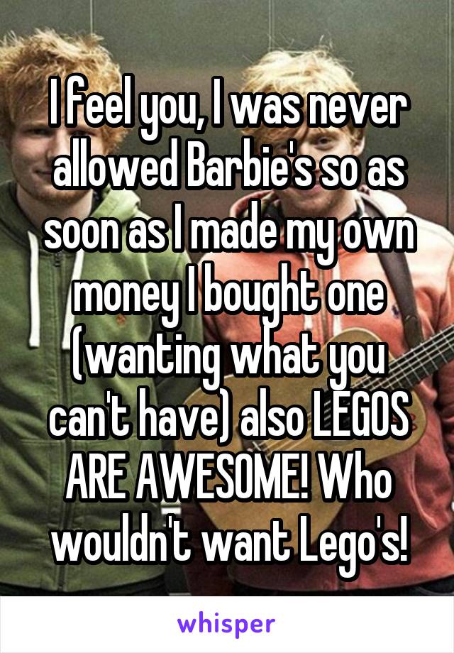 I feel you, I was never allowed Barbie's so as soon as I made my own money I bought one (wanting what you can't have) also LEGOS ARE AWESOME! Who wouldn't want Lego's!