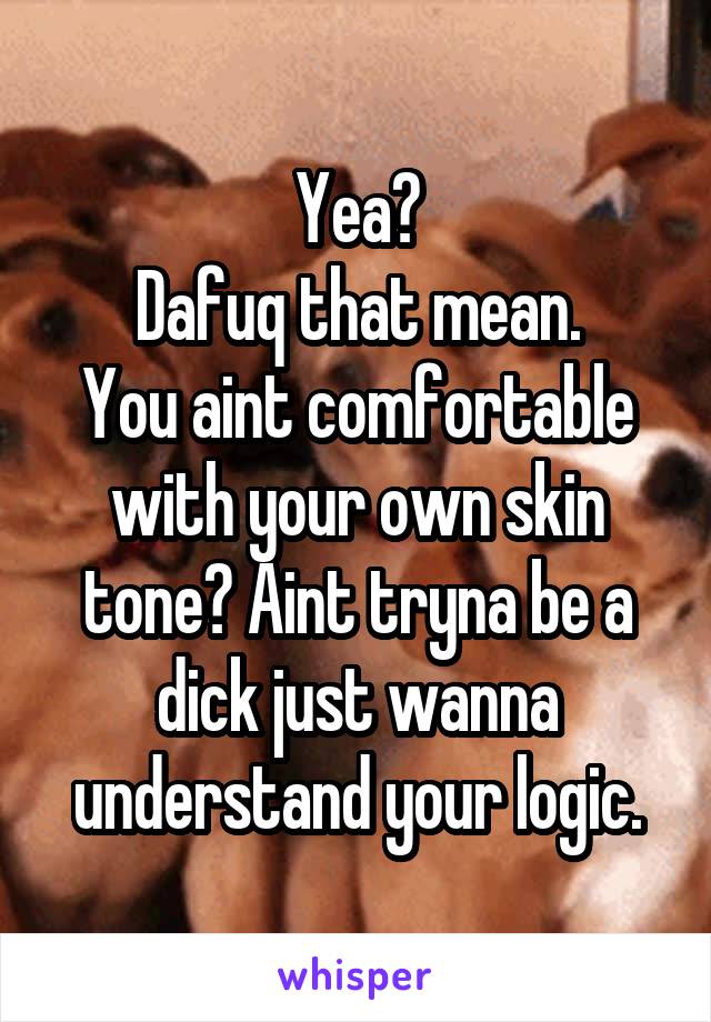 Yea?
Dafuq that mean.
You aint comfortable with your own skin tone? Aint tryna be a dick just wanna understand your logic.