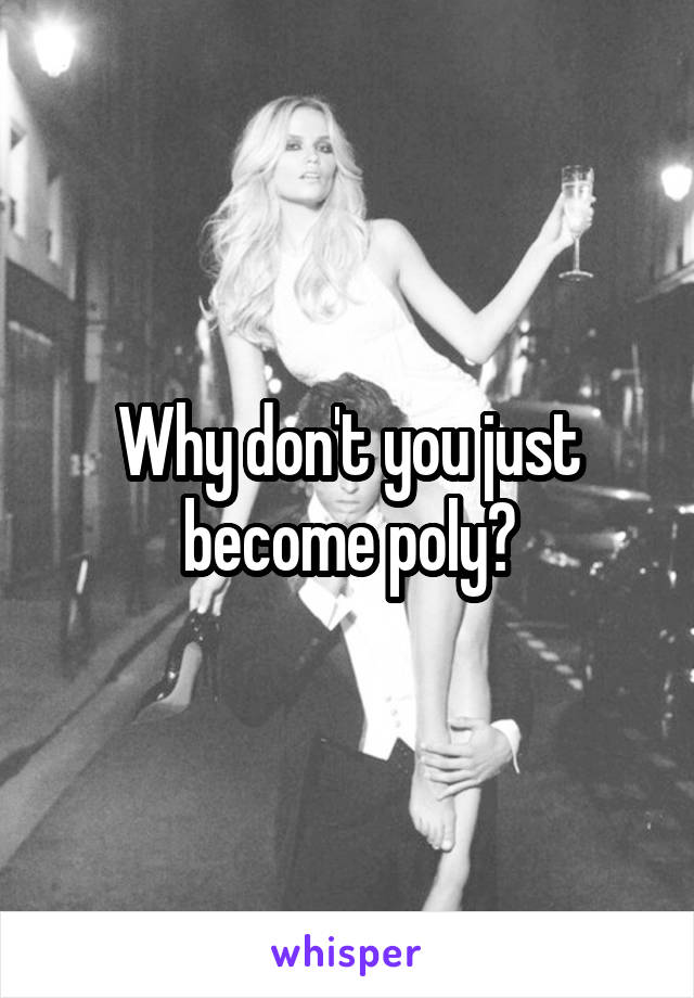 Why don't you just become poly?