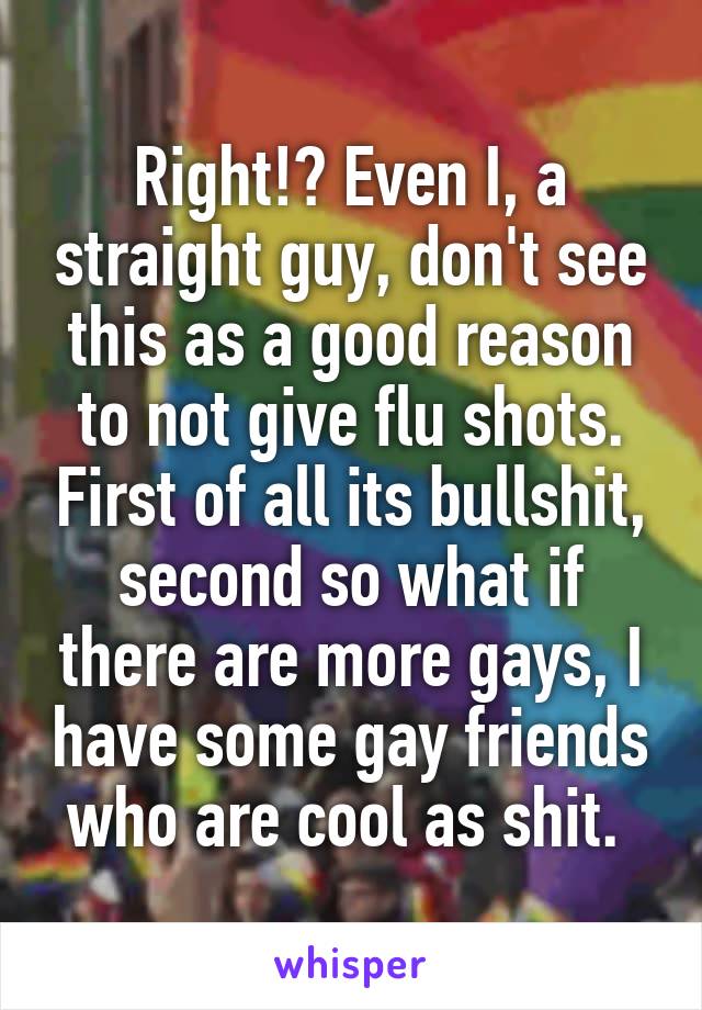 Right!? Even I, a straight guy, don't see this as a good reason to not give flu shots. First of all its bullshit, second so what if there are more gays, I have some gay friends who are cool as shit. 