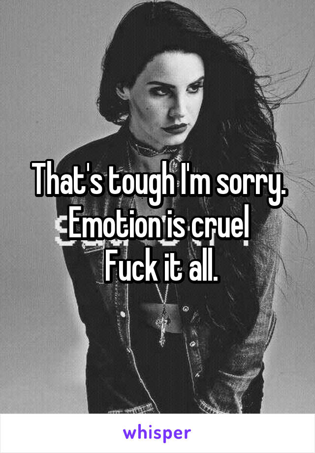 That's tough I'm sorry. Emotion is cruel
 Fuck it all.