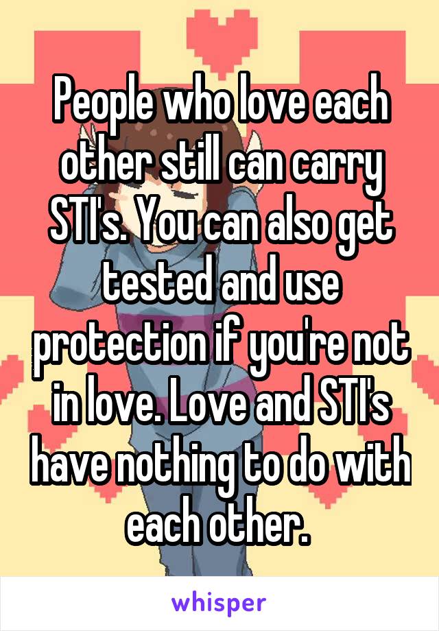 People who love each other still can carry STI's. You can also get tested and use protection if you're not in love. Love and STI's have nothing to do with each other. 