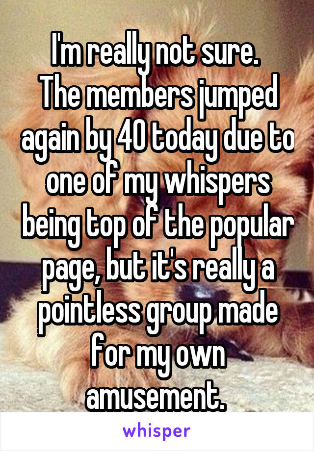 I'm really not sure. 
The members jumped again by 40 today due to one of my whispers being top of the popular page, but it's really a pointless group made for my own amusement. 