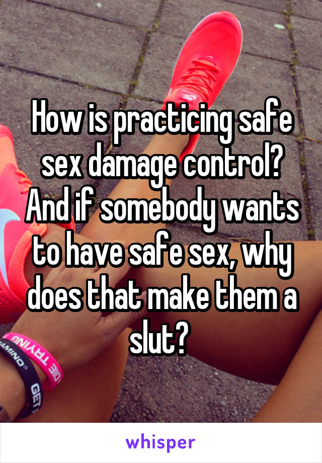 How is practicing safe sex damage control? And if somebody wants to have safe sex, why does that make them a slut? 