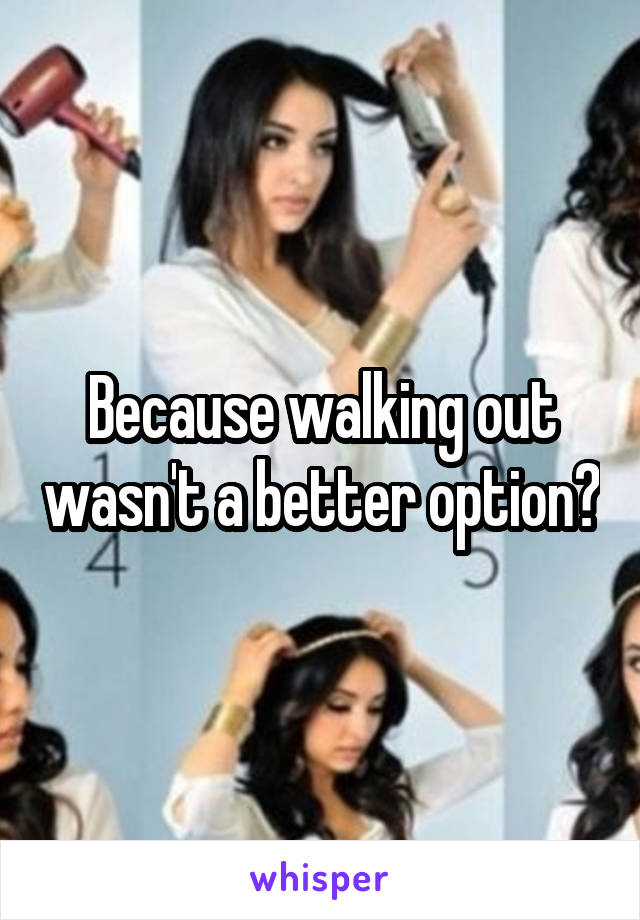 Because walking out wasn't a better option?