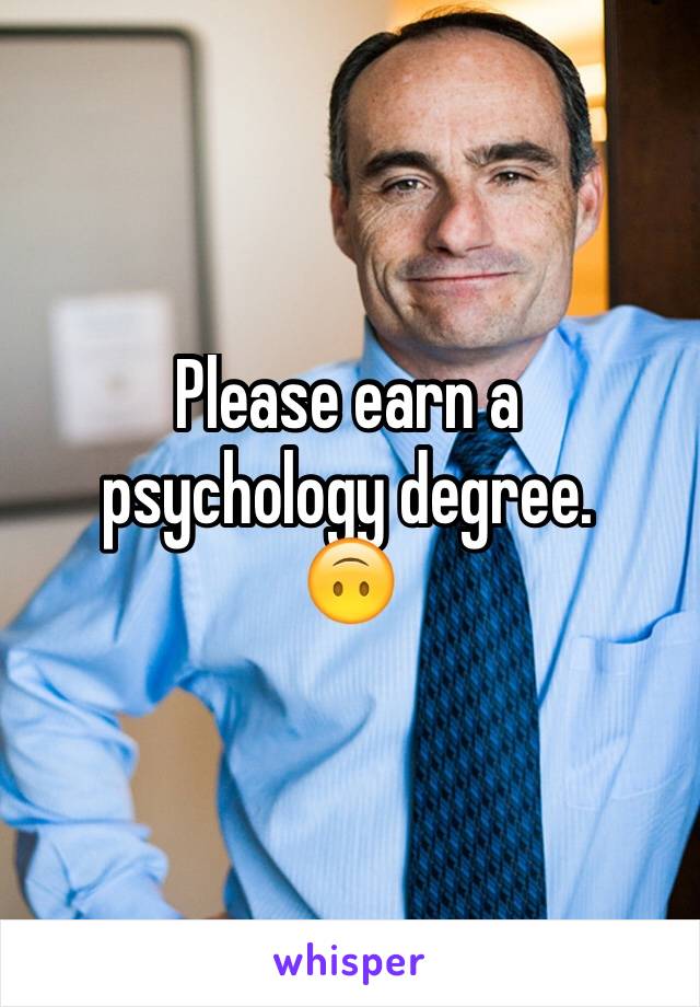 Please earn a 
psychology degree. 
🙃