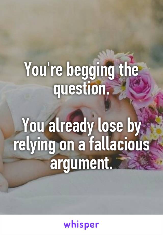 You're begging the question.

You already lose by relying on a fallacious argument.
