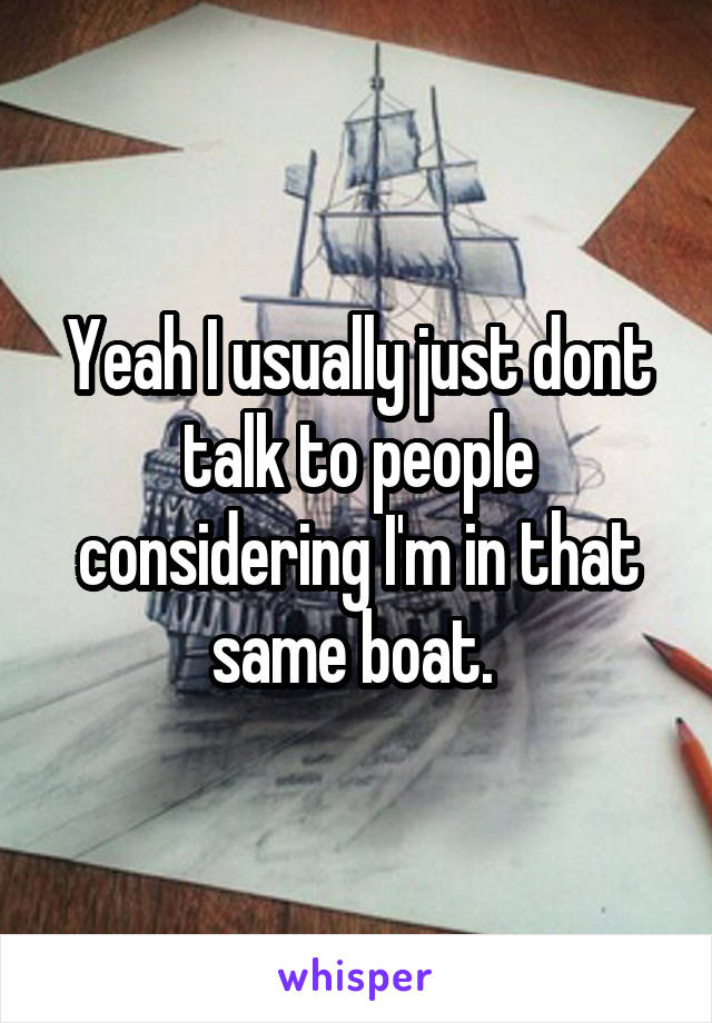 Yeah I usually just dont talk to people considering I'm in that same boat. 